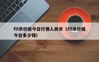 fil币价格今日行情人民币（fil币价格今日多少钱）