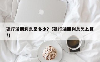 建行活期利息是多少?（建行活期利息怎么算?）