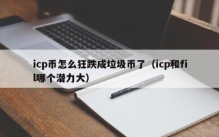 icp币怎么狂跌成垃圾币了（icp和fil哪个潜力大）