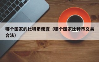 哪个国家的比特币便宜（哪个国家比特币交易合法）