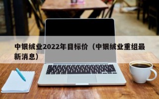 中银绒业2022年目标价（中银绒业重组最新消息）