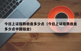 今日上证指数收盘多少点（今日上证指数收盘多少点中国铝业）