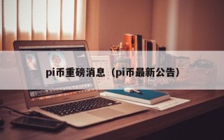 pi币重磅消息（pi币最新公告）