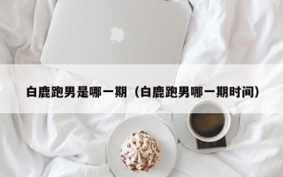 白鹿跑男是哪一期（白鹿跑男哪一期时间）