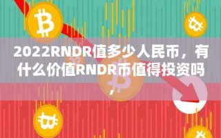 2022RNDR值多少人民币，有什么价值RNDR币值得投资吗，