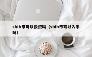 shib币可以投资吗（shib币可以入手吗）