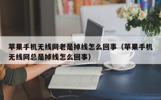 苹果手机无线网老是掉线怎么回事（苹果手机无线网总是掉线怎么回事）