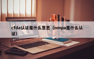 cfda认证是什么意思（nmpa是什么认证）