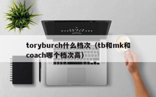 toryburch什么档次（tb和mk和coach哪个档次高）