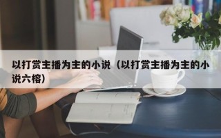 以打赏主播为主的小说（以打赏主播为主的小说六榕）