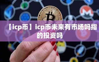 【icp币】icp币未来有市场吗指的投资吗