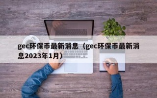 gec环保币最新消息（gec环保币最新消息2023年1月）