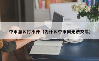 中币怎么打不开（为什么中币网无法交易）