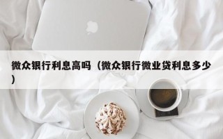 微众银行利息高吗（微众银行微业贷利息多少）