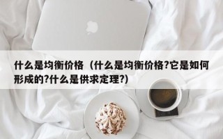 什么是均衡价格（什么是均衡价格?它是如何形成的?什么是供求定理?）