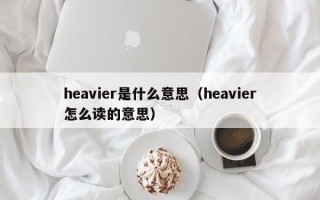 heavier是什么意思（heavier怎么读的意思）