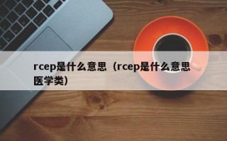 rcep是什么意思（rcep是什么意思 医学类）