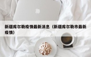 新疆库尔勒疫情最新消息（新疆库尔勒市最新疫情）