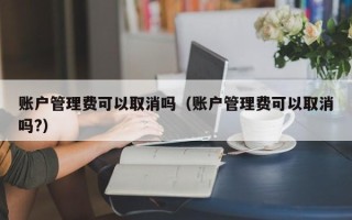 账户管理费可以取消吗（账户管理费可以取消吗?）