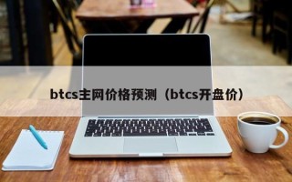 btcs主网价格预测（btcs开盘价）