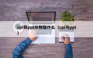 cpi和ppi分别指什么（cpi与ppi）