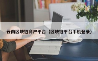 云南区块链商户平台（区块链平台手机登录）