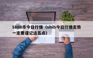 SHIB币今日行情（shib今日行情走势一定要谨记这五点）