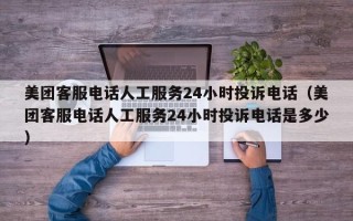 美团客服电话人工服务24小时投诉电话（美团客服电话人工服务24小时投诉电话是多少）