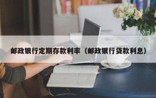 邮政银行定期存款利率（邮政银行贷款利息）