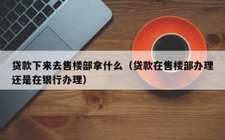 贷款下来去售楼部拿什么（贷款在售楼部办理还是在银行办理）