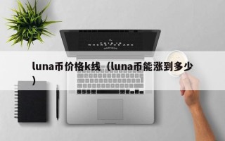 luna币价格k线（luna币能涨到多少）