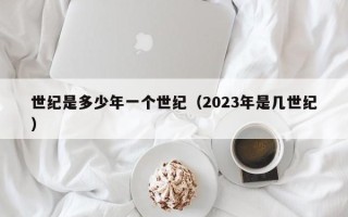 世纪是多少年一个世纪（2023年是几世纪）