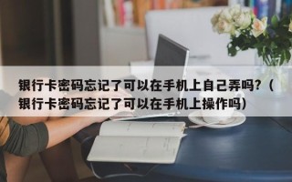 银行卡密码忘记了可以在手机上自己弄吗?（银行卡密码忘记了可以在手机上操作吗）