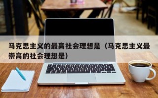 马克思主义的最高社会理想是（马克思主义最崇高的社会理想是）