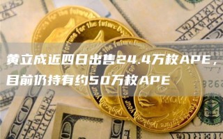 黄立成近四日出售24.4万枚APE，目前仍持有约50万枚APE