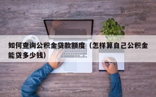 如何查询公积金贷款额度（怎样算自己公积金能贷多少钱）