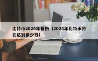 比特币2024年价格（2024年比特币将会达到多少钱）