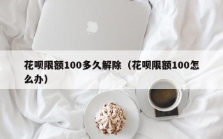 花呗限额100多久解除（花呗限额100怎么办）