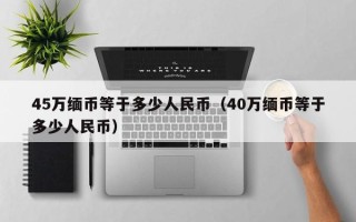 45万缅币等于多少人民币（40万缅币等于多少人民币）