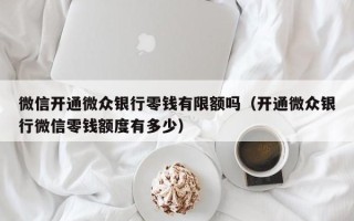 微信开通微众银行零钱有限额吗（开通微众银行微信零钱额度有多少）