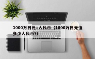 1000万日元=人民币（1000万日元值多少人民币?）