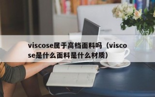 viscose属于高档面料吗（viscose是什么面料是什么材质）