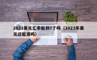 2022美元汇率能到7了吗（2023年美元还能涨吗）