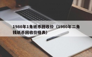 1980年1角纸币回收价（1980年二角钱纸币回收价格表）