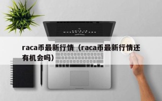 raca币最新行情（raca币最新行情还有机会吗）