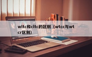 wltc和cltc的区别（wtcc与wtcr区别）