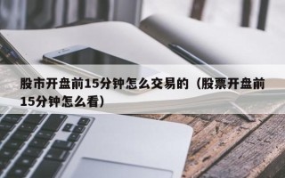 股市开盘前15分钟怎么交易的（股票开盘前15分钟怎么看）