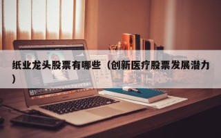 纸业龙头股票有哪些（创新医疗股票发展潜力）