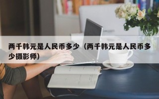 两千韩元是人民币多少（两千韩元是人民币多少摄影师）