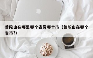 普陀山在哪里哪个省份哪个市（普陀山在哪个省市?）